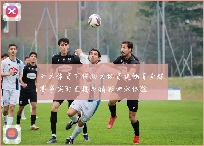 开云体育下载助力体育迷畅享全球赛事实时直播与精彩回放体验