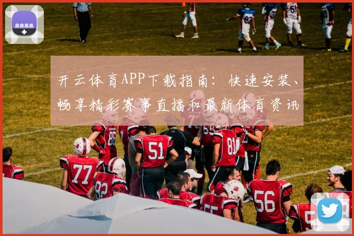 开云体育APP下载指南：快速安装、畅享精彩赛事直播和最新体育资讯