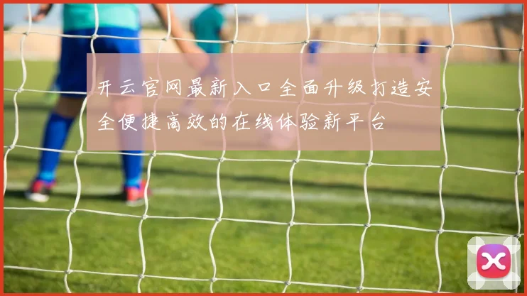 开云官网最新入口全面升级打造安全便捷高效的在线体验新平台
