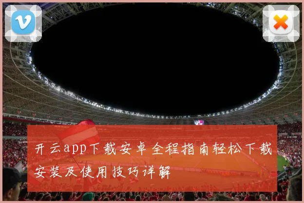 开云app下载安卓全程指南轻松下载安装及使用技巧详解